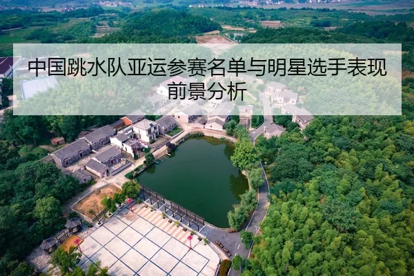中国跳水队亚运参赛名单与明星选手表现前景分析